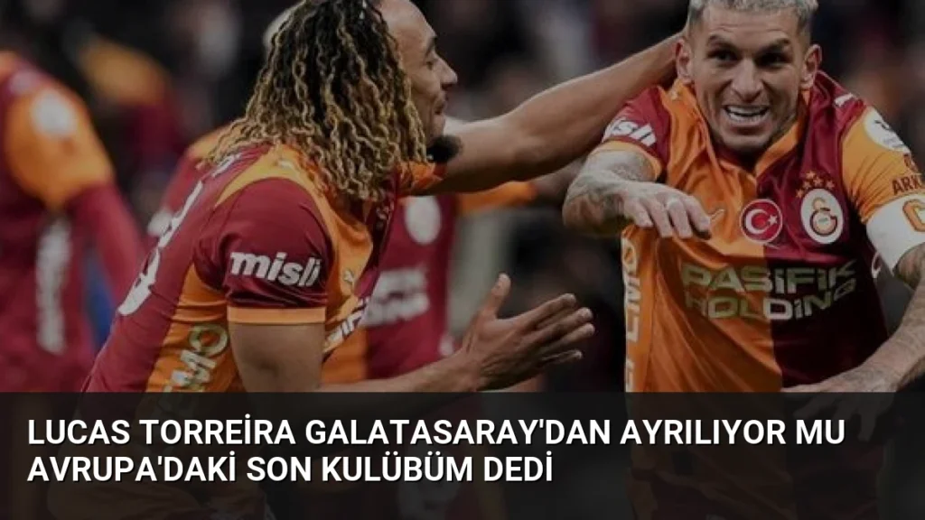 Lucas Torreira Galatasaray'dan Ayrılıyor mu Avrupa'daki Son Kulübüm Dedi