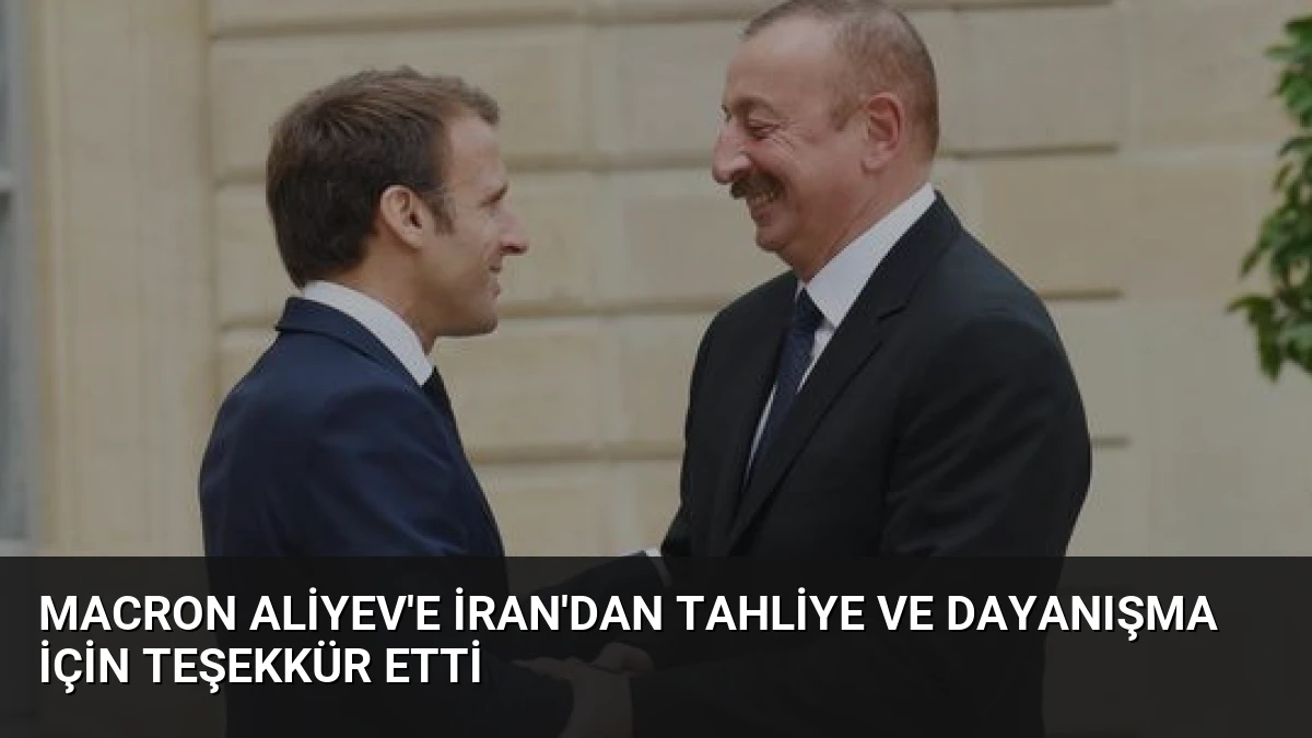 Macron Aliyev’e İran’dan Tahliye ve Dayanışma İçin Teşekkür Etti