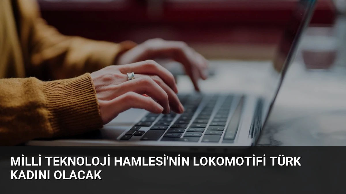 Milli Teknoloji Hamlesi’nin Lokomotifi Türk Kadını Olacak