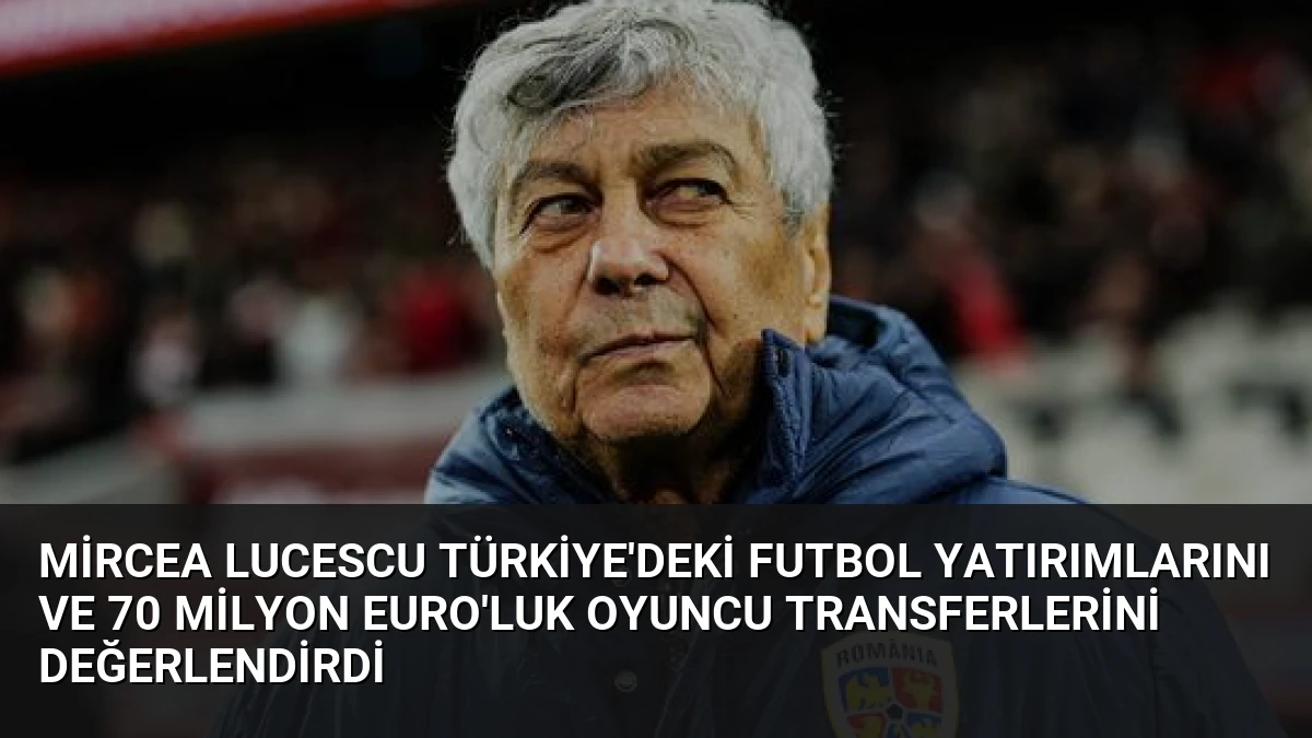 Mircea Lucescu Türkiye’deki Futbol Yatırımlarını ve 70 Milyon Euro’luk Oyuncu Transferlerini Değerlendirdi