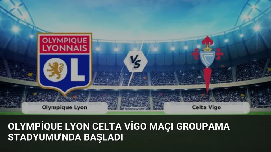 Olympique Lyon Celta Vigo Maçı Groupama Stadyumu'nda Başladı