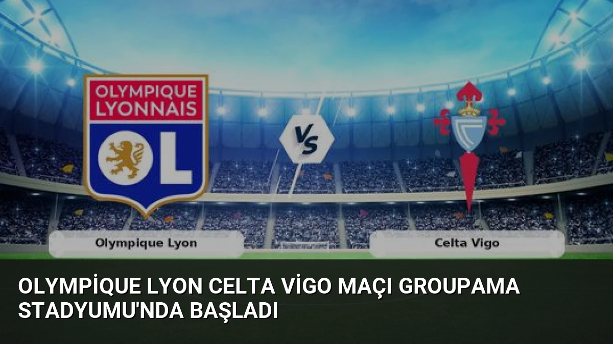 Olympique Lyon Celta Vigo Maçı Groupama Stadyumu’nda Başladı