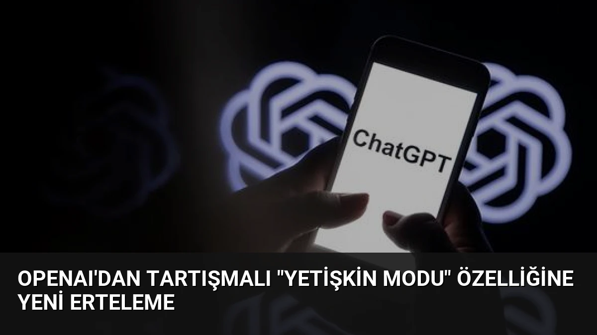 OpenAI’dan Tartışmalı “Yetişkin Modu” Özelliğine Yeni Erteleme