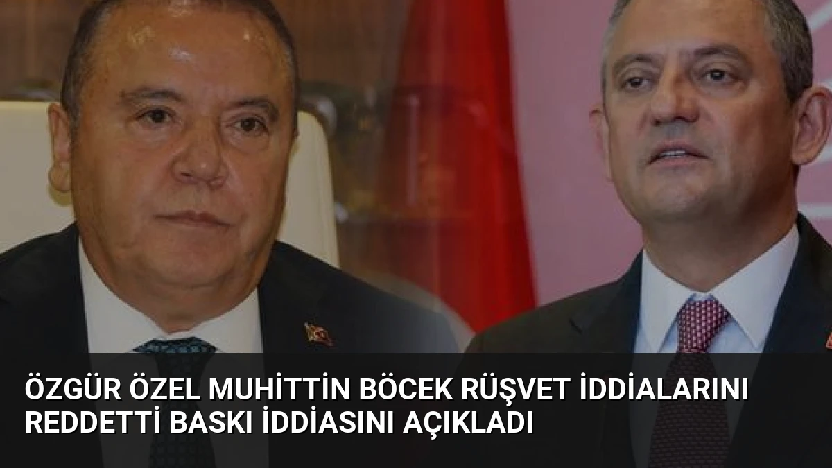 Özgür Özel Muhittin Böcek Rüşvet İddialarını Reddetti Baskı İddiasını Açıkladı