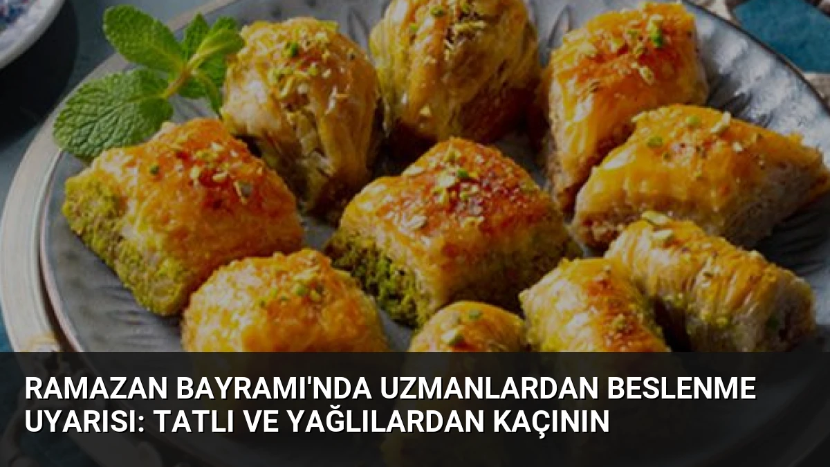 Ramazan Bayramı’nda Uzmanlardan Beslenme Uyarısı: Tatlı ve Yağlılardan Kaçının