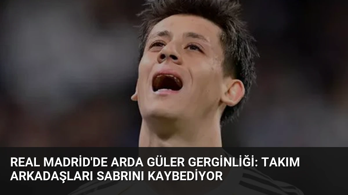 Real Madrid’de Arda Güler Gerginliği: Takım Arkadaşları Sabrını Kaybediyor