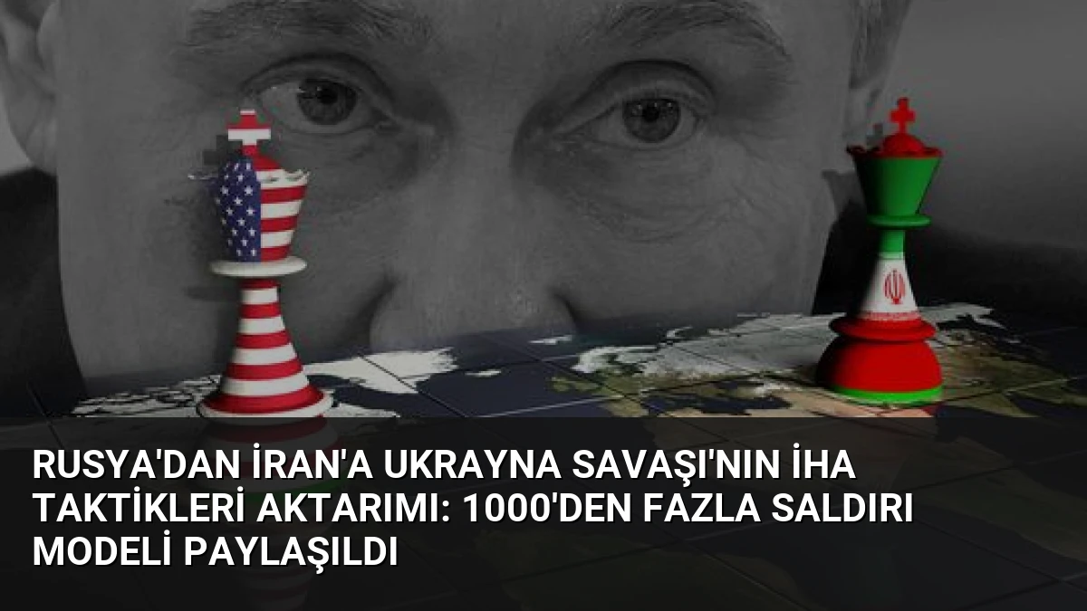 Rusya’dan İran’a Ukrayna Savaşı’nın İHA Taktikleri Aktarımı: 1000’den Fazla Saldırı Modeli Paylaşıldı