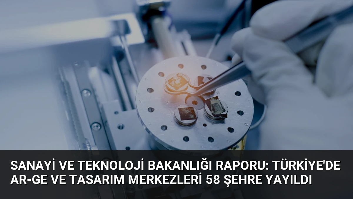 Sanayi ve Teknoloji Bakanlığı Raporu: Türkiye’de AR-GE ve Tasarım Merkezleri 58 Şehre Yayıldı