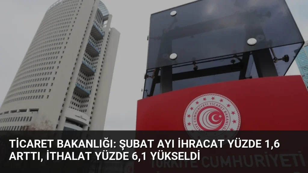 Ticaret Bakanlığı: Şubat Ayı İhracat Yüzde 1,6 Arttı, İthalat Yüzde 6,1 Yükseldi
