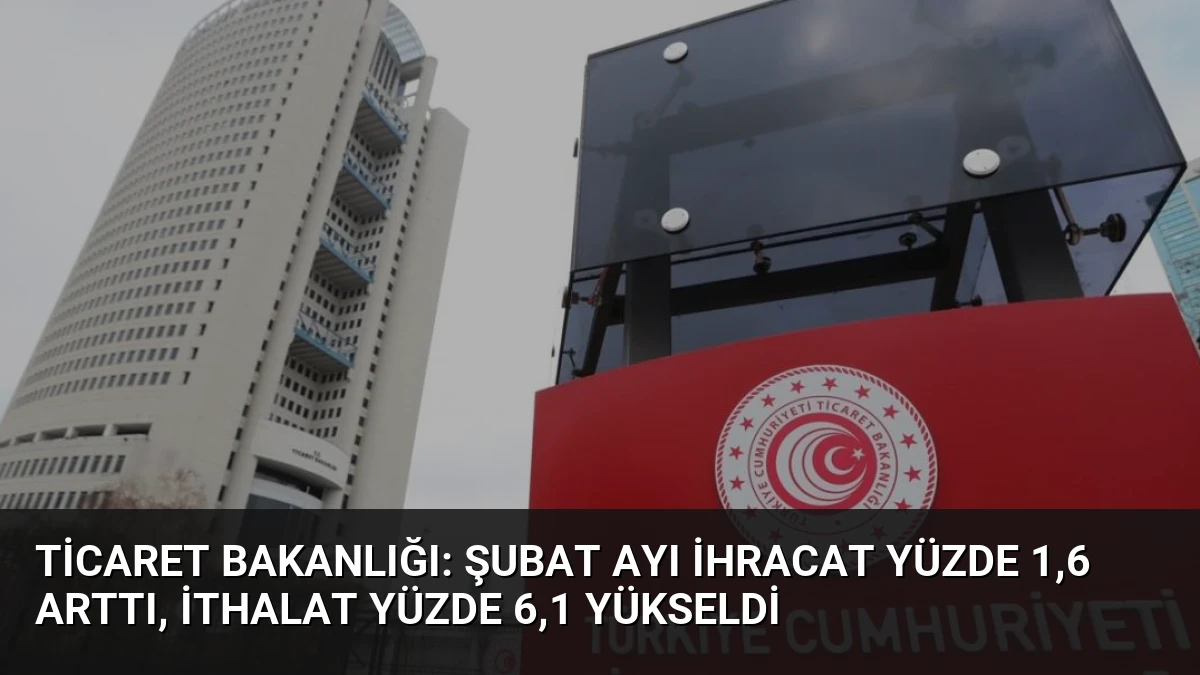 Ticaret Bakanlığı: Şubat Ayı İhracat Yüzde 1,6 Arttı, İthalat Yüzde 6,1 Yükseldi