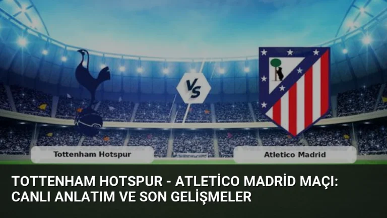 Tottenham Hotspur – Atletico Madrid Maçı: Canlı Anlatım ve Son Gelişmeler