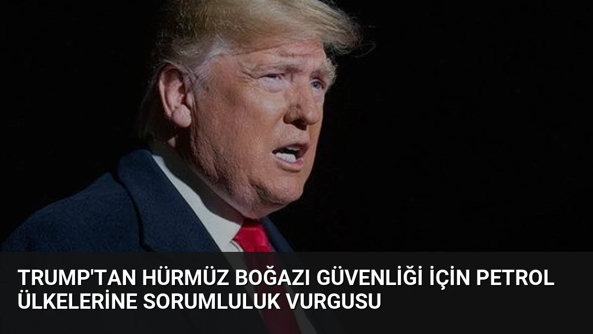 Trump’tan Hürmüz Boğazı Güvenliği İçin Petrol Ülkelerine Sorumluluk Vurgusu