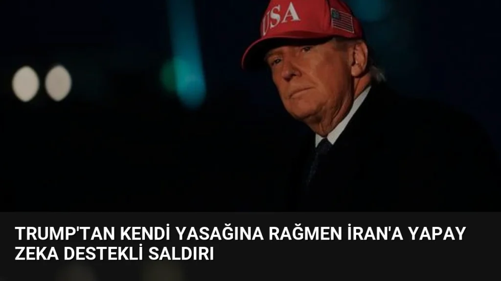 Trump'tan Kendi Yasağına Rağmen İran'a Yapay Zeka Destekli Saldırı
