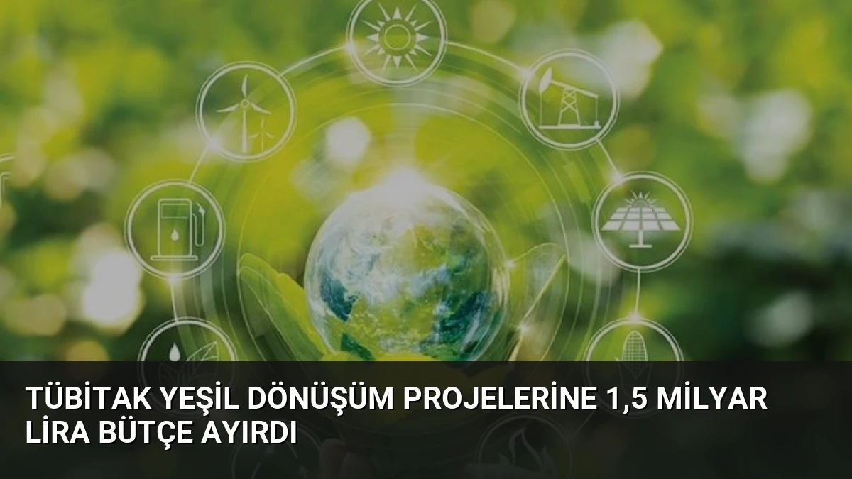 TÜBİTAK Yeşil Dönüşüm Projelerine 1,5 Milyar Lira Bütçe Ayırdı