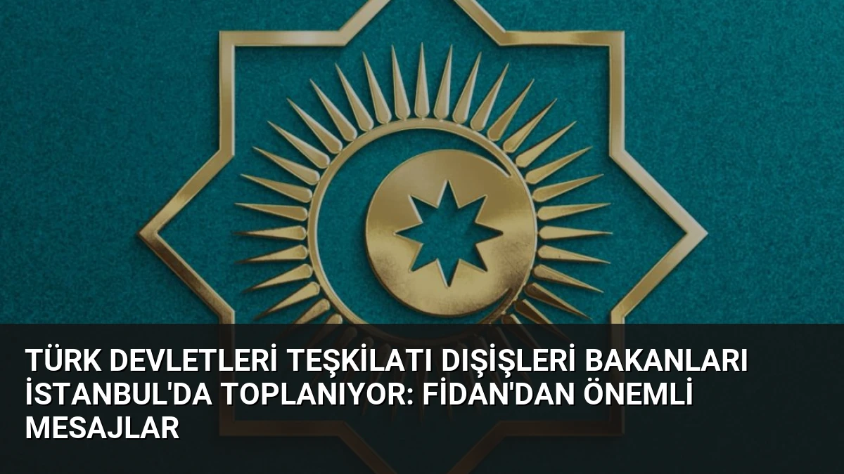 Türk Devletleri Teşkilatı Dışişleri Bakanları İstanbul’da Toplanıyor: Fidan’dan Önemli Mesajlar