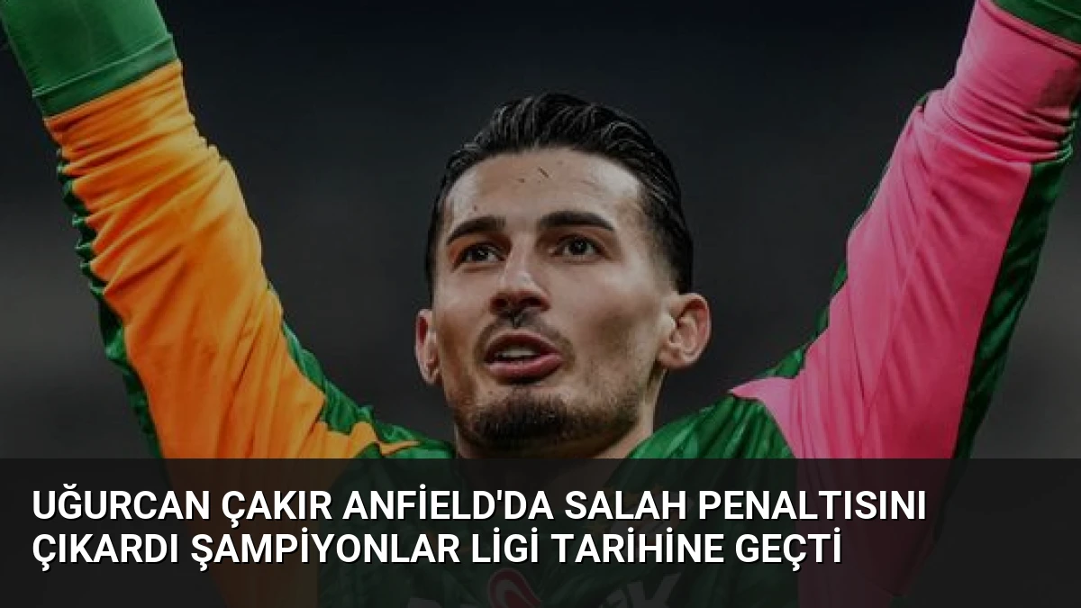 Uğurcan Çakır Anfield’da Salah Penaltısını Çıkardı Şampiyonlar Ligi Tarihine Geçti