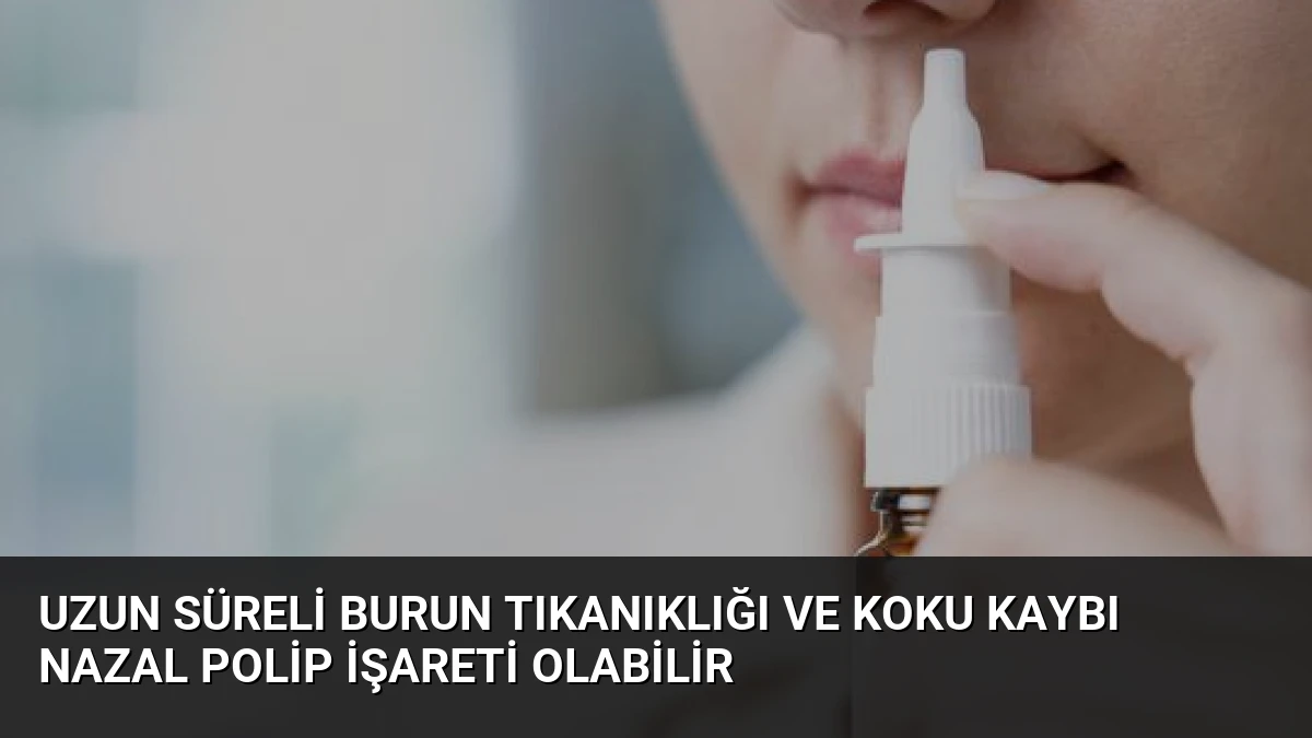 Uzun Süreli Burun Tıkanıklığı ve Koku Kaybı Nazal Polip İşareti Olabilir