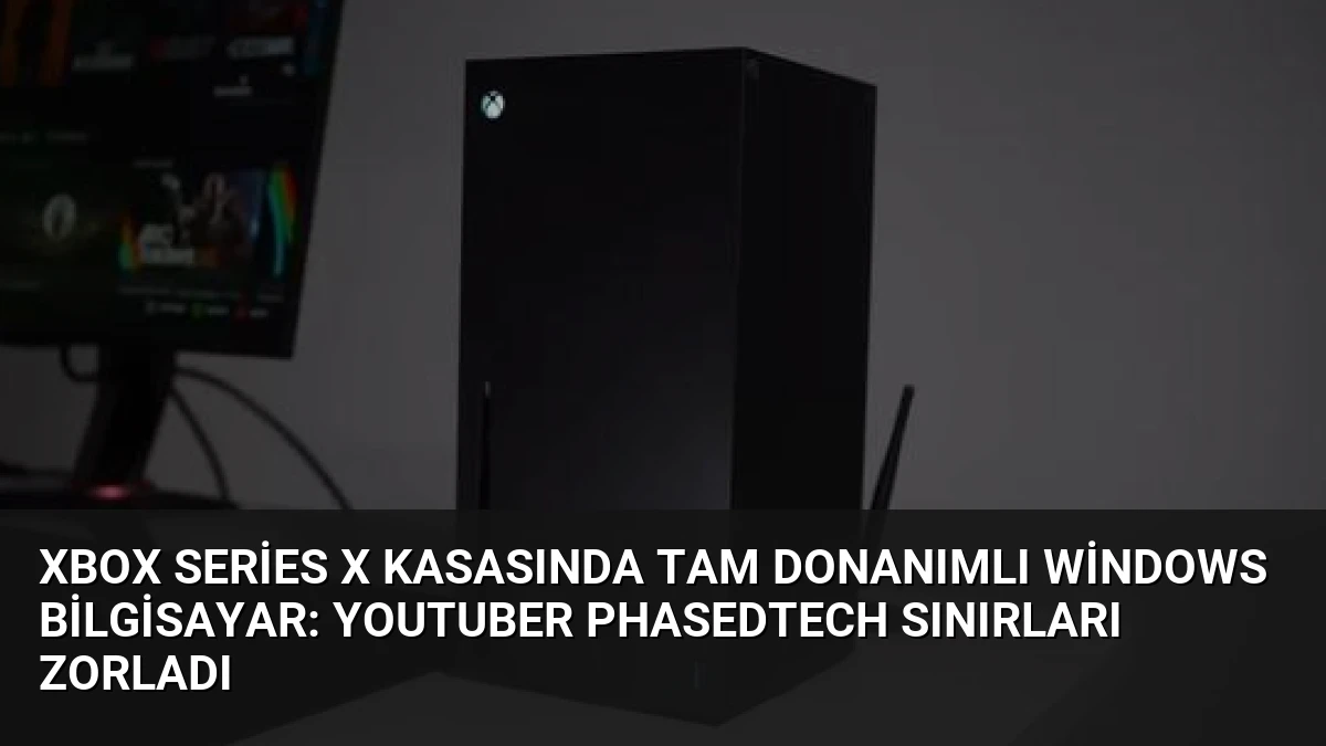 Xbox Series X Kasasında Tam Donanımlı Windows Bilgisayar: YouTuber PhasedTech Sınırları Zorladı