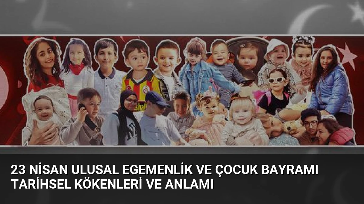 23 Nisan Ulusal Egemenlik ve Çocuk Bayramı Tarihsel Kökenleri ve Anlamı