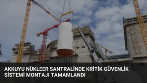 Akkuyu Nükleer Santralinde Kritik Güvenlik Sistemi Montajı Tamamlandı