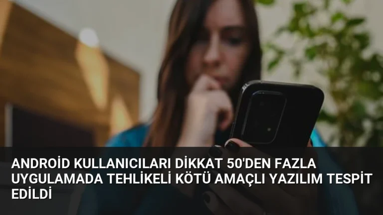 Android Kullanıcıları Dikkat 50’den Fazla Uygulamada Tehlikeli Kötü Amaçlı Yazılım Tespit Edildi