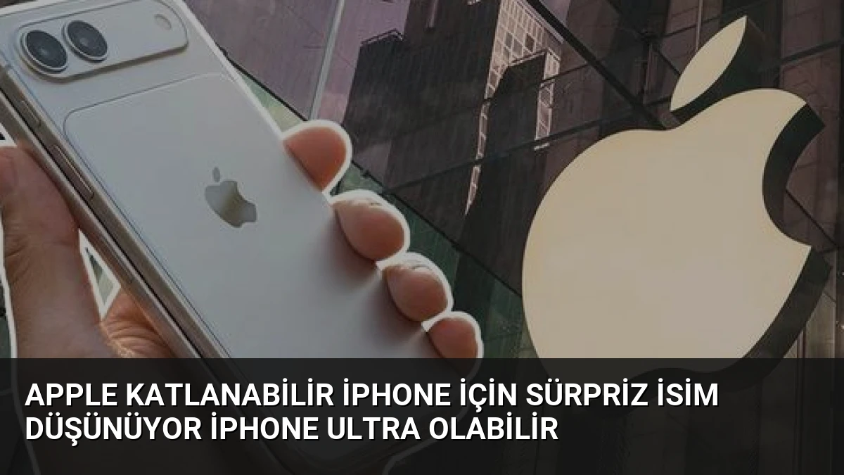 Apple Katlanabilir iPhone İçin Sürpriz İsim Düşünüyor iPhone Ultra Olabilir