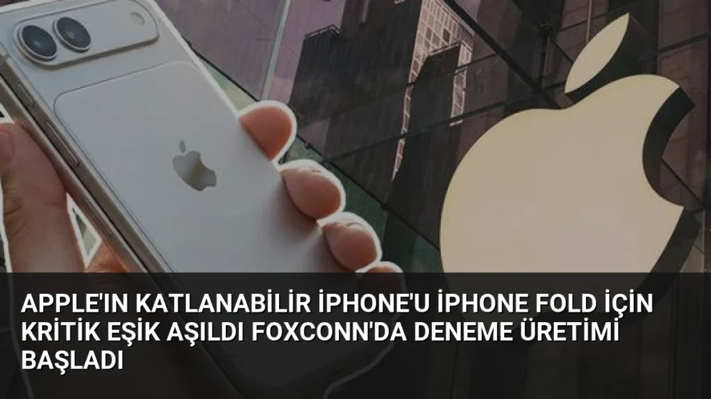 Apple'ın Katlanabilir iPhone'u iPhone Fold İçin Kritik Eşik Aşıldı Foxconn'da Deneme Üretimi Başladı