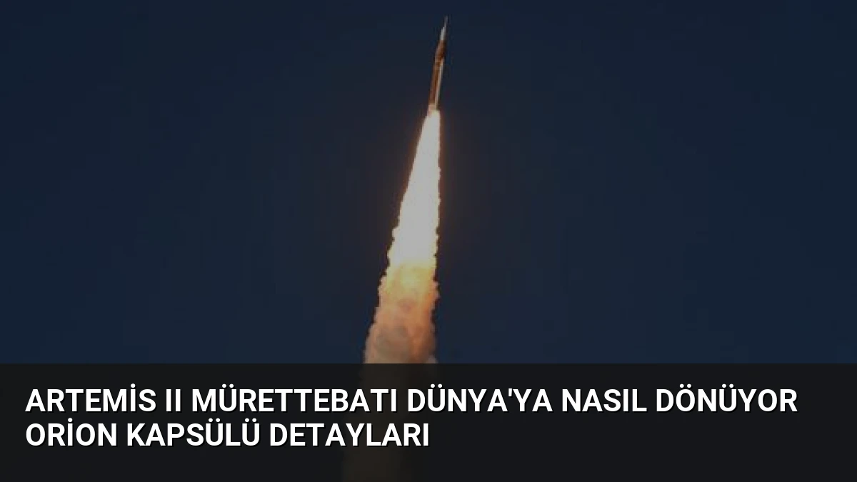 Artemis II Mürettebatı Dünya’ya Nasıl Dönüyor Orion Kapsülü Detayları
