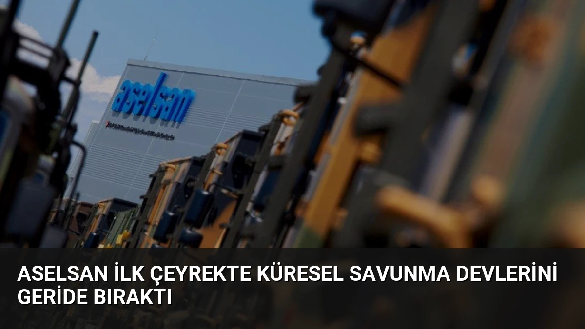 ASELSAN İlk Çeyrekte Küresel Savunma Devlerini Geride Bıraktı