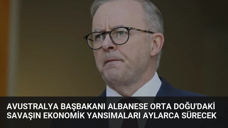 Avustralya Başbakanı Albanese Orta Doğu’daki Savaşın Ekonomik Yansımaları Aylarca Sürecek
