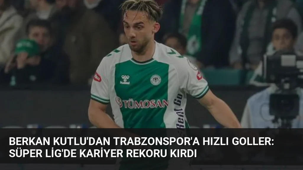 Berkan Kutlu'dan Trabzonspor'a Hızlı Goller: Süper Lig'de Kariyer Rekoru Kırdı