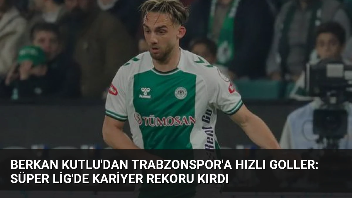 Berkan Kutlu’dan Trabzonspor’a Hızlı Goller: Süper Lig’de Kariyer Rekoru Kırdı