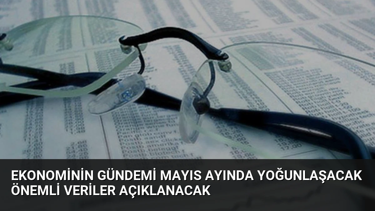 Ekonominin Gündemi Mayıs Ayında Yoğunlaşacak Önemli Veriler Açıklanacak