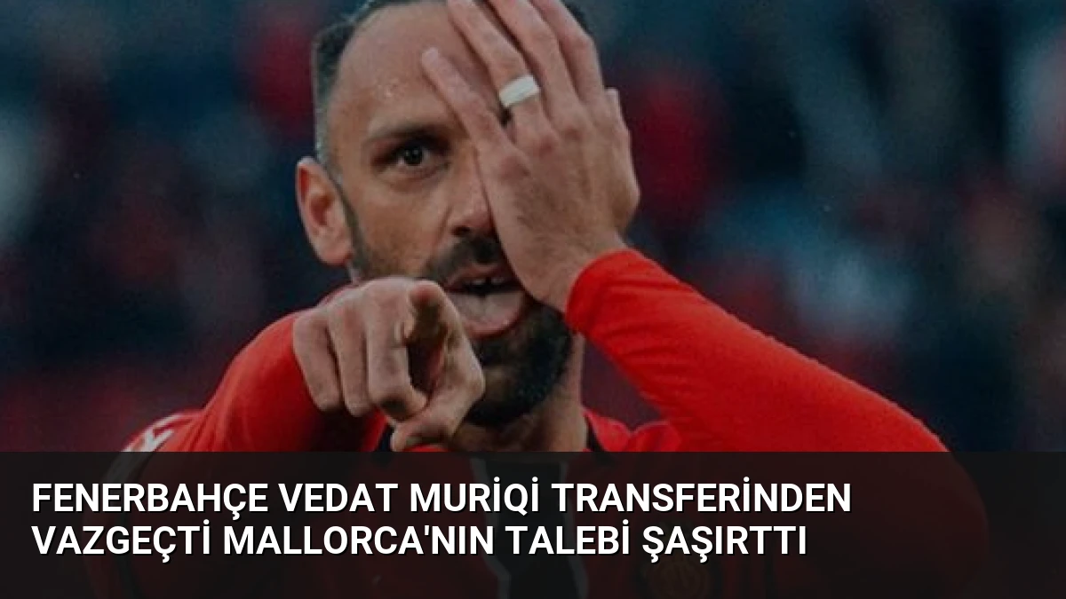 Fenerbahçe Vedat Muriqi Transferinden Vazgeçti Mallorca’nın Talebi Şaşırttı