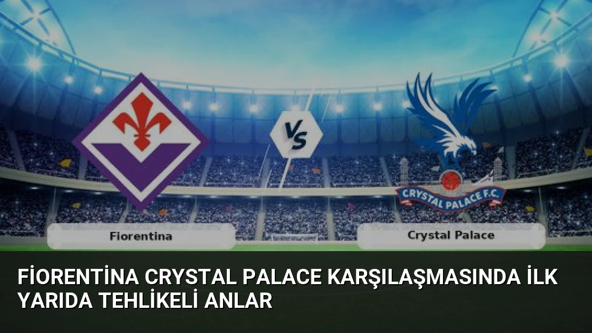 Fiorentina Crystal Palace Karşılaşmasında İlk Yarıda Tehlikeli Anlar