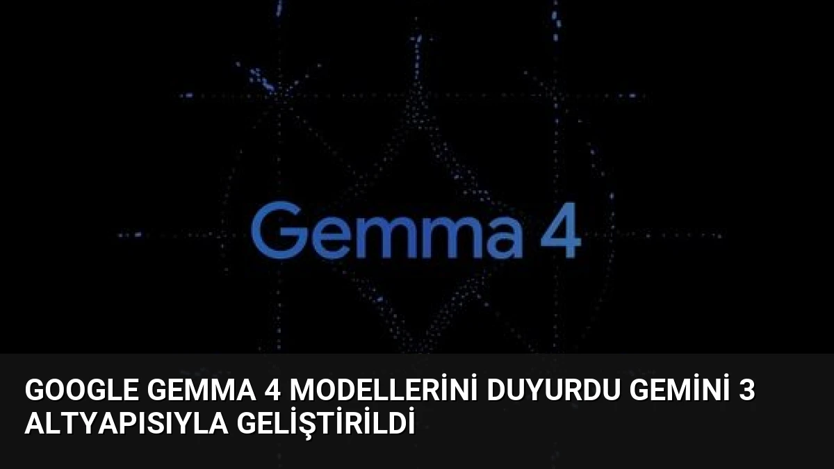 Google Gemma 4 Modellerini Duyurdu Gemini 3 Altyapısıyla Geliştirildi