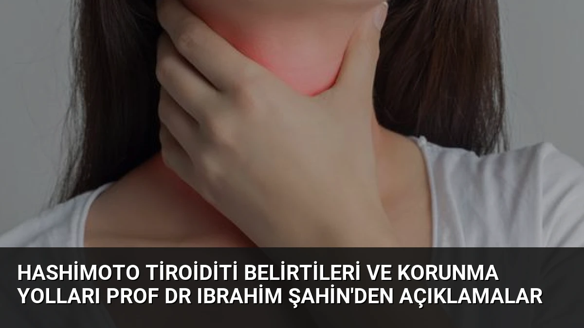 Hashimoto Tiroiditi Belirtileri ve Korunma Yolları Prof Dr Ibrahim Şahin’den Açıklamalar