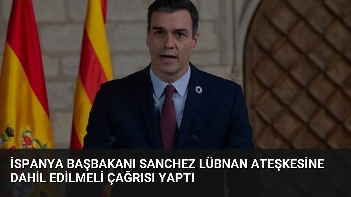 İspanya Başbakanı Sanchez Lübnan Ateşkesine Dahil Edilmeli Çağrısı Yaptı
