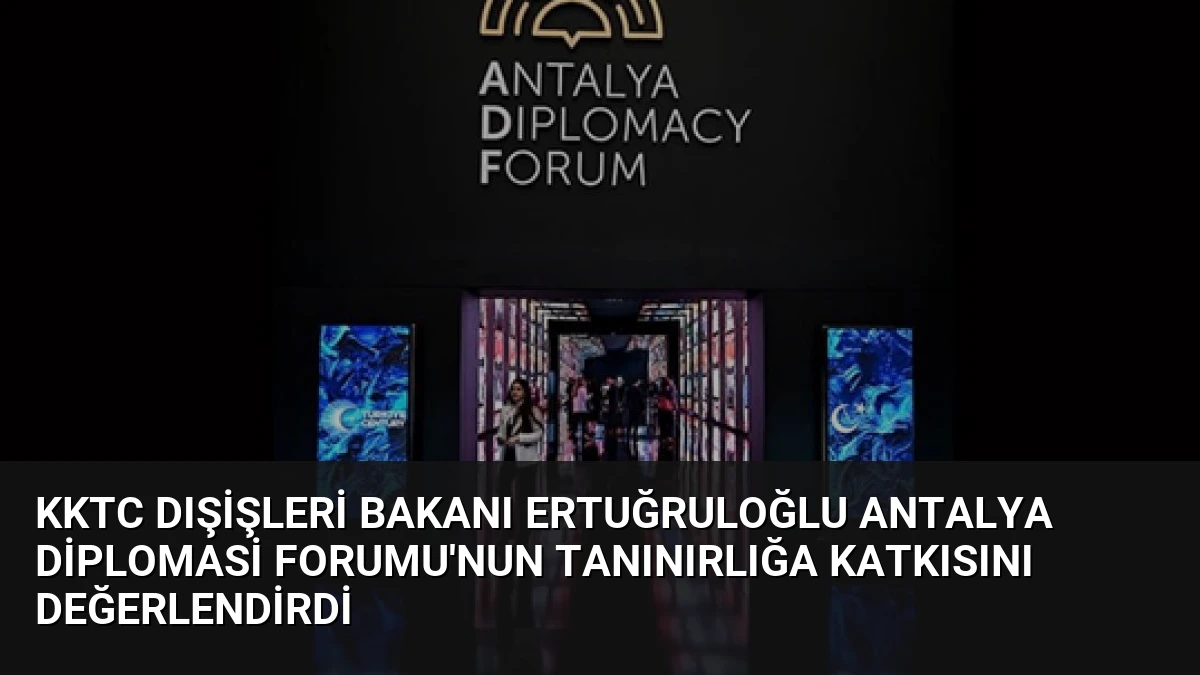 KKTC Dışişleri Bakanı Ertuğruloğlu Antalya Diplomasi Forumu’nun Tanınırlığa Katkısını Değerlendirdi