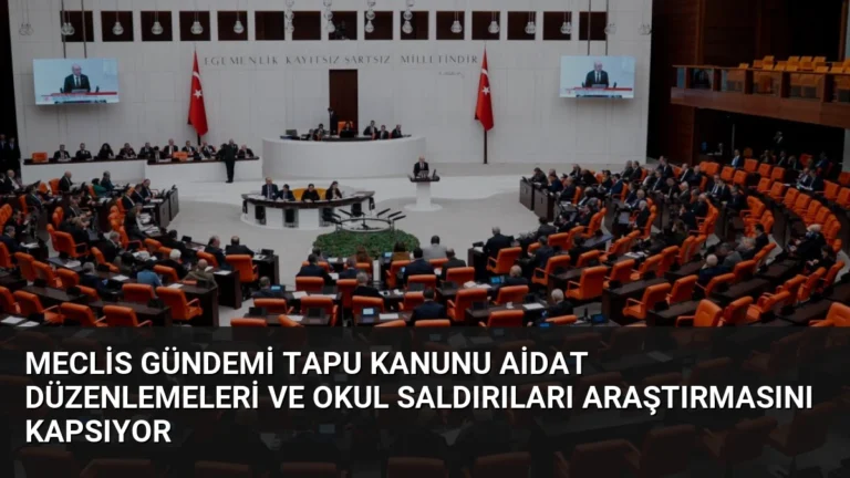Meclis Gündemi Tapu Kanunu Aidat Düzenlemeleri ve Okul Saldırıları Araştırmasını Kapsıyor