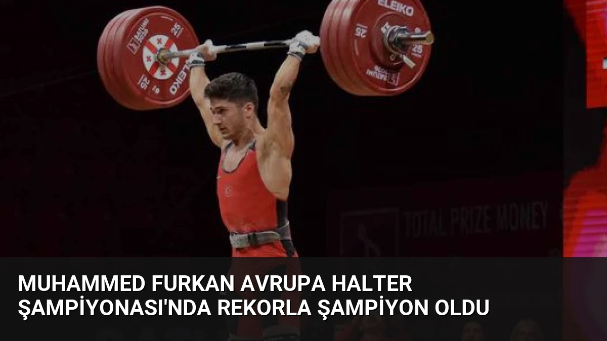 Muhammed Furkan Avrupa Halter Şampiyonası’nda Rekorla Şampiyon Oldu