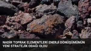 Nadir Toprak Elementleri Enerji Dönüşümünün Yeni Stratejik Odağı Oldu