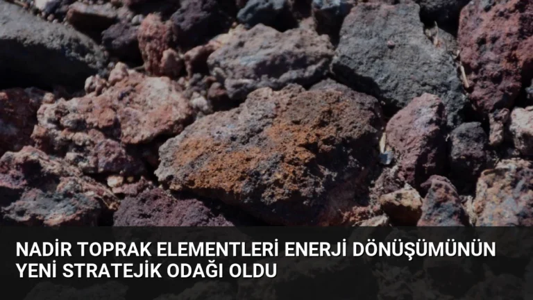 Nadir Toprak Elementleri Enerji Dönüşümünün Yeni Stratejik Odağı Oldu