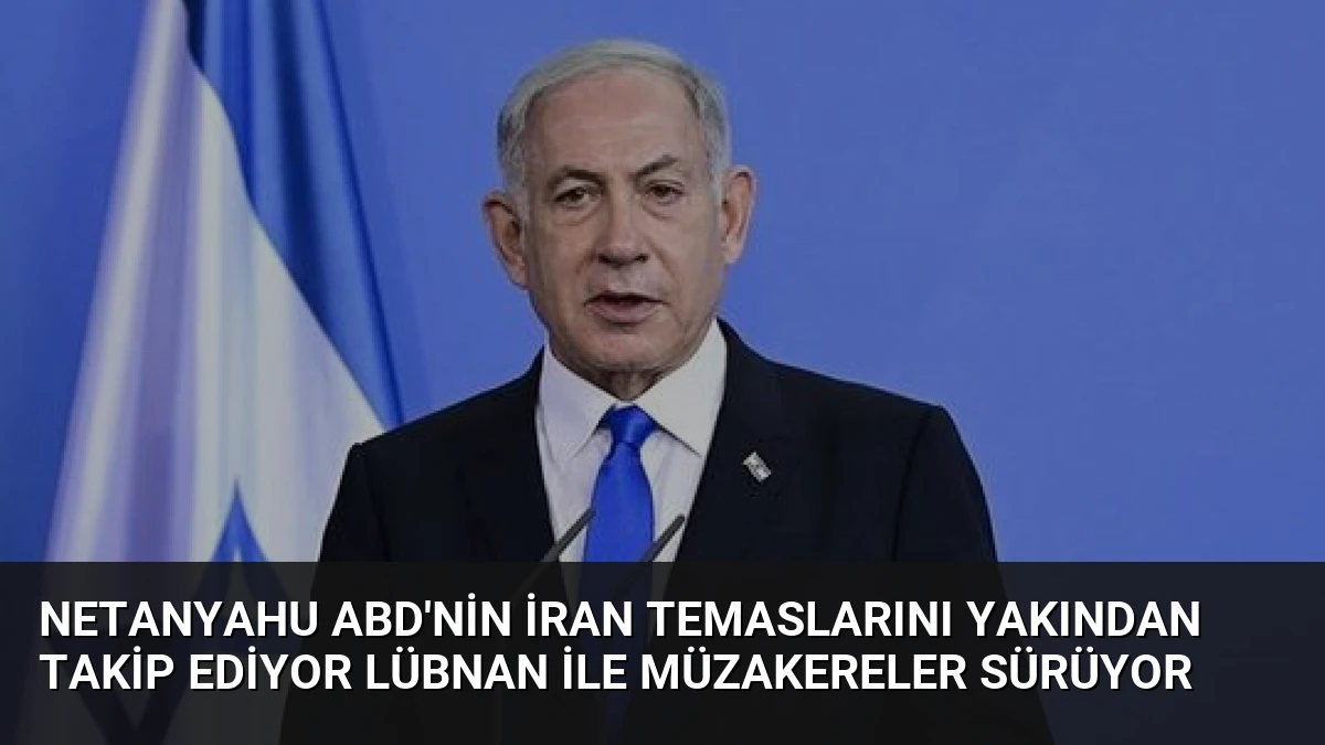 Netanyahu ABD’nin İran temaslarını yakından takip ediyor Lübnan ile müzakereler sürüyor