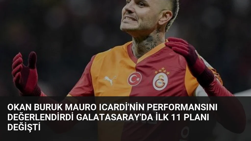 Okan Buruk Mauro Icardi'nin Performansını Değerlendirdi Galatasaray'da İlk 11 Planı Değişti