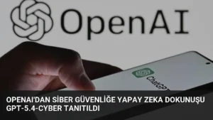 OpenAI'dan Siber Güvenliğe Yapay Zeka Dokunuşu GPT-5.4-Cyber Tanıtıldı