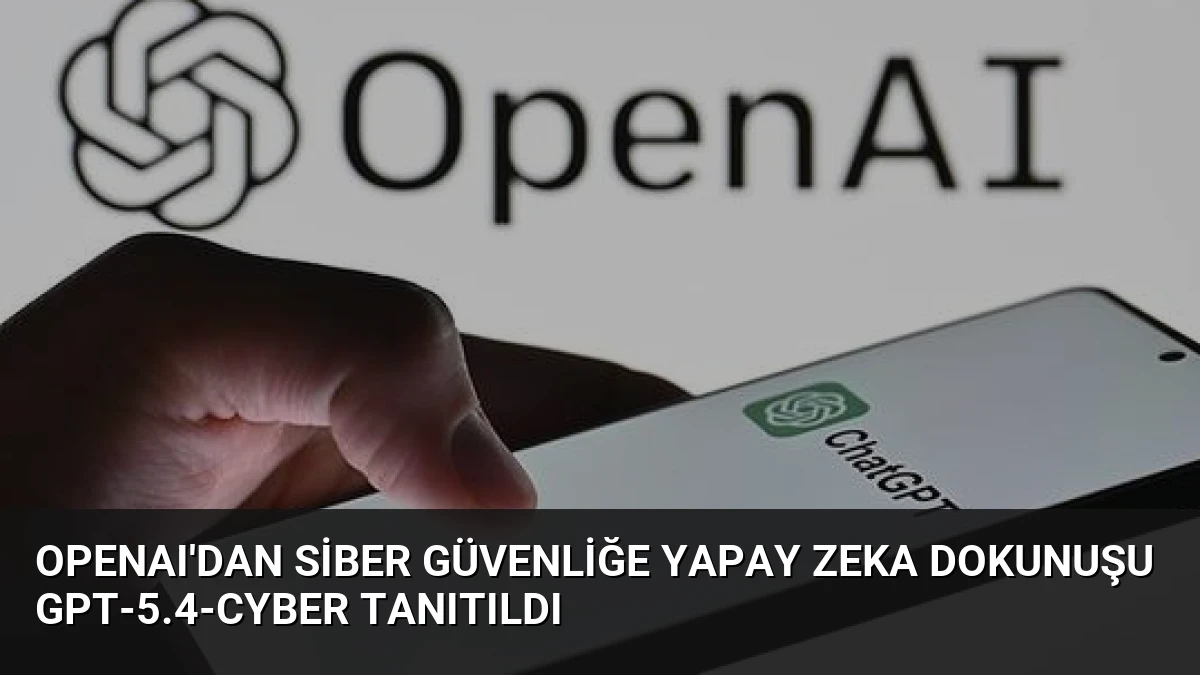 OpenAI’dan Siber Güvenliğe Yapay Zeka Dokunuşu GPT-5.4-Cyber Tanıtıldı