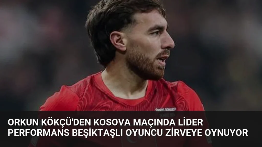Orkun Kökçü'den Kosova Maçında Lider Performans Beşiktaşlı Oyuncu Zirveye Oynuyor