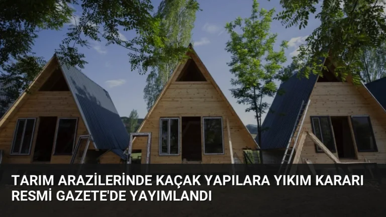 Tarım Arazilerinde Kaçak Yapılara Yıkım Kararı Resmi Gazete’de Yayımlandı