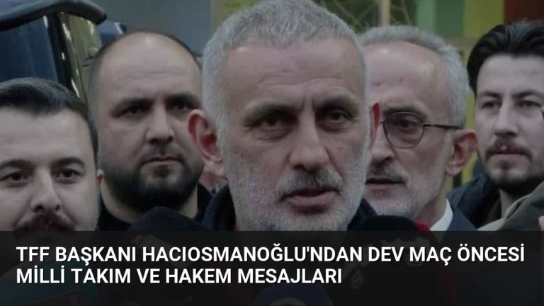 TFF Başkanı Hacıosmanoğlu’ndan Dev Maç Öncesi Milli Takım ve Hakem Mesajları